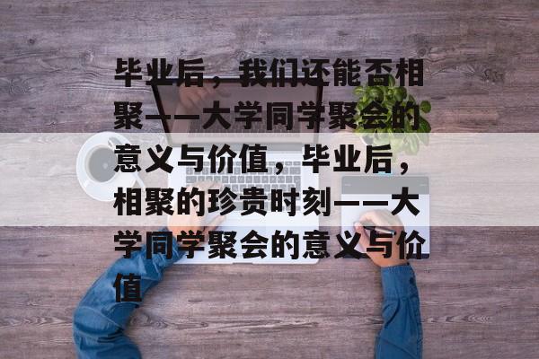 毕业后，我们还能否相聚——大学同学聚会的意义与价值，毕业后，相聚的珍贵时刻——大学同学聚会的意义与价值