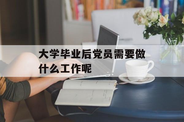 大学毕业后党员需要做什么工作呢