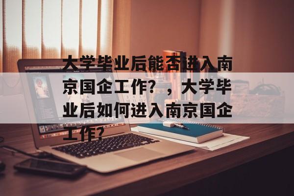 大学毕业后能否进入南京国企工作？，大学毕业后如何进入南京国企工作？