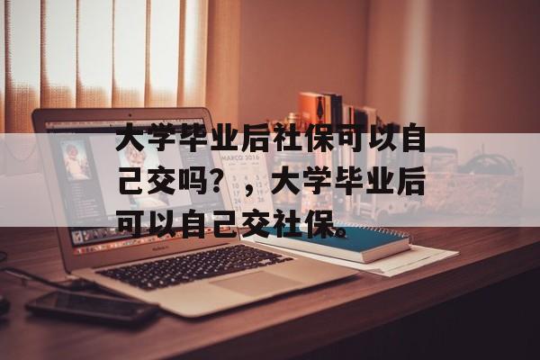 大学毕业后社保可以自己交吗？，大学毕业后可以自己交社保。