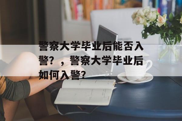 警察大学毕业后能否入警？，警察大学毕业后如何入警？