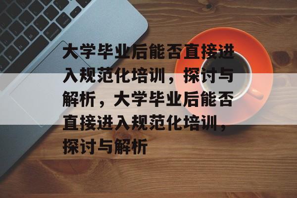 大学毕业后能否直接进入规范化培训，探讨与解析，大学毕业后能否直接进入规范化培训，探讨与解析