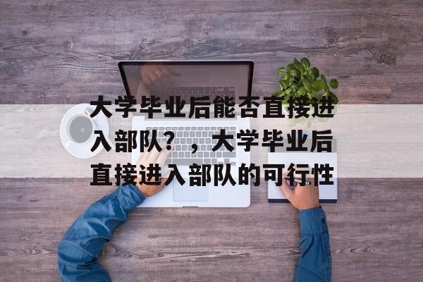 大学毕业后能否直接进入部队？，大学毕业后直接进入部队的可行性