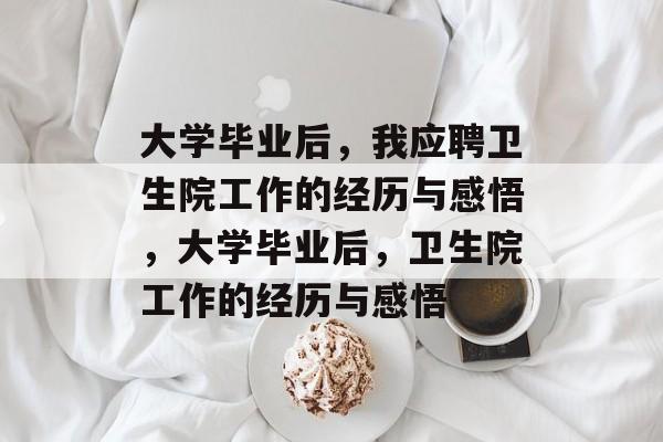 大学毕业后，我应聘卫生院工作的经历与感悟，大学毕业后，卫生院工作的经历与感悟