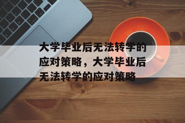 大学毕业后无法转学的应对策略，大学毕业后无法转学的应对策略