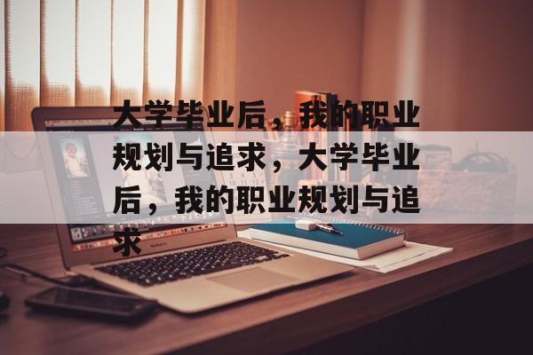 大学毕业后，我的职业规划与追求，大学毕业后，我的职业规划与追求