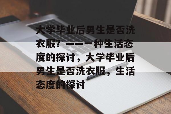 大学毕业后男生是否洗衣服？——一种生活态度的探讨，大学毕业后男生是否洗衣服，生活态度的探讨