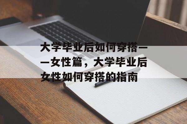 大学毕业后如何穿搭——女性篇，大学毕业后女性如何穿搭的指南