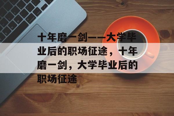 十年磨一剑——大学毕业后的职场征途，十年磨一剑，大学毕业后的职场征途