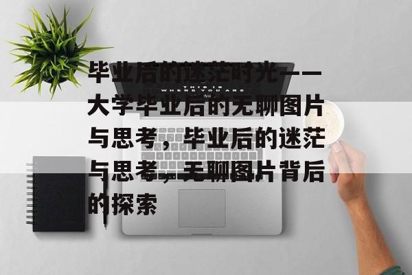 毕业后的迷茫时光——大学毕业后的无聊图片与思考，毕业后的迷茫与思考，无聊图片背后的探索