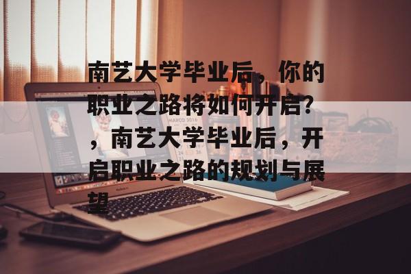 南艺大学毕业后，你的职业之路将如何开启？，南艺大学毕业后，开启职业之路的规划与展望