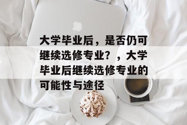 大学毕业后，是否仍可继续选修专业？，大学毕业后继续选修专业的可能性与途径