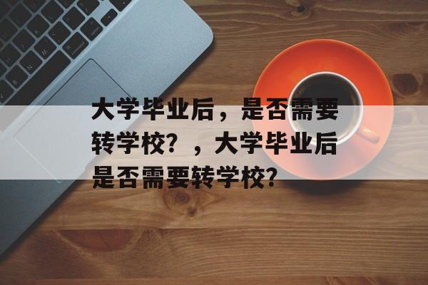 大学毕业后，是否需要转学校？，大学毕业后是否需要转学校？