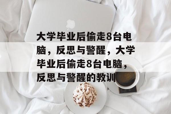 大学毕业后偷走8台电脑，反思与警醒，大学毕业后偷走8台电脑，反思与警醒的教训