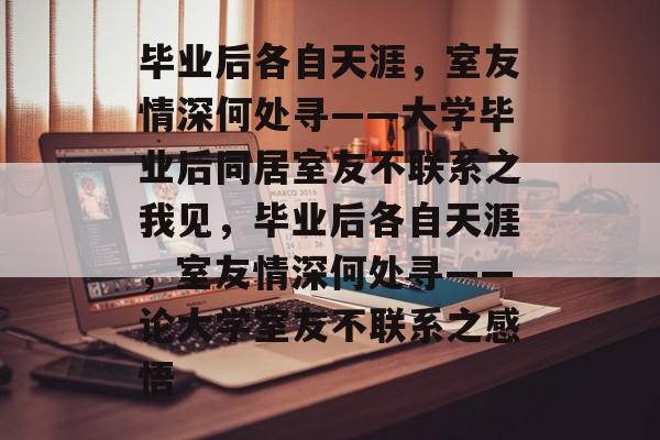 毕业后各自天涯，室友情深何处寻——大学毕业后同居室友不联系之我见，毕业后各自天涯，室友情深何处寻——论大学室友不联系之感悟