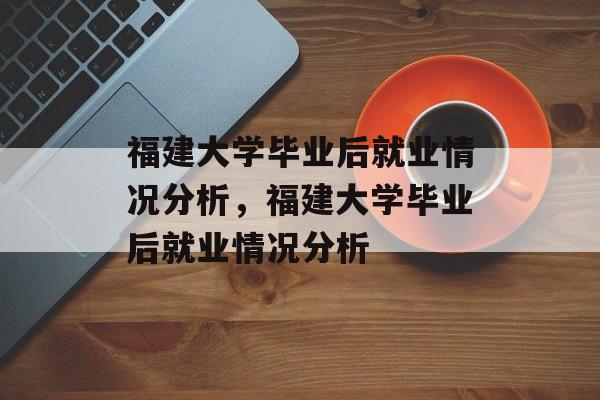 福建大学毕业后就业情况分析，福建大学毕业后就业情况分析