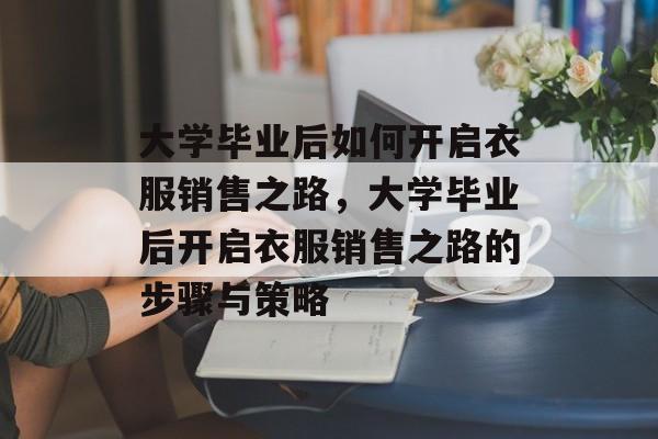 大学毕业后如何开启衣服销售之路，大学毕业后开启衣服销售之路的步骤与策略