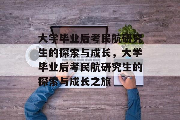 大学毕业后考民航研究生的探索与成长，大学毕业后考民航研究生的探索与成长之旅