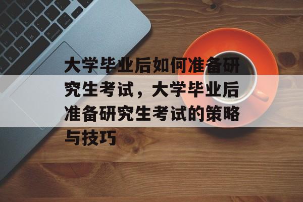 大学毕业后如何准备研究生考试，大学毕业后准备研究生考试的策略与技巧