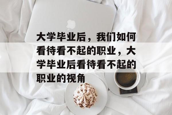 大学毕业后，我们如何看待看不起的职业，大学毕业后看待看不起的职业的视角