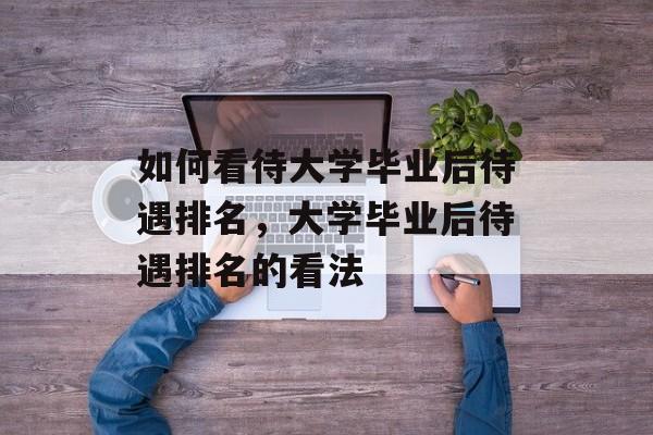 如何看待大学毕业后待遇排名，大学毕业后待遇排名的看法