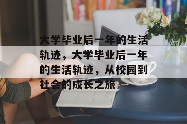 大学毕业后一年的生活轨迹，大学毕业后一年的生活轨迹，从校园到社会的成长之旅