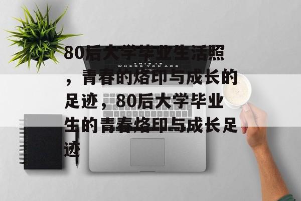 80后大学毕业生活照，青春的烙印与成长的足迹，80后大学毕业生的青春烙印与成长足迹