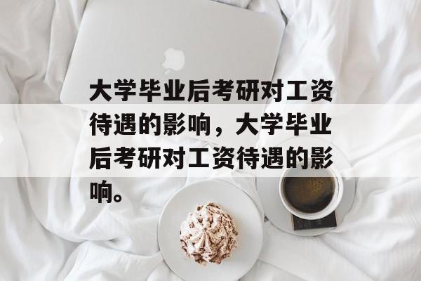 大学毕业后考研对工资待遇的影响，大学毕业后考研对工资待遇的影响。