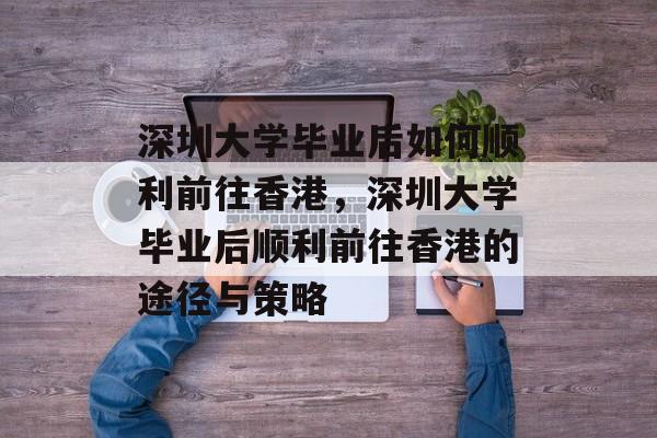 深圳大学毕业后如何顺利前往香港，深圳大学毕业后顺利前往香港的途径与策略