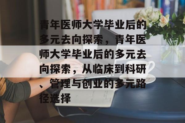 青年医师大学毕业后的多元去向探索，青年医师大学毕业后的多元去向探索，从临床到科研、管理与创业的多元路径选择