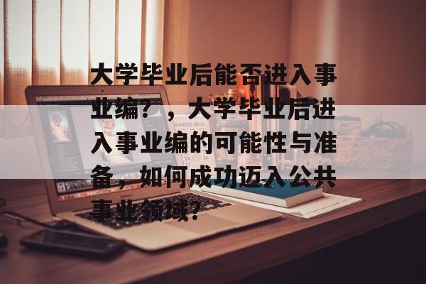 大学毕业后能否进入事业编？，大学毕业后进入事业编的可能性与准备，如何成功迈入公共事业领域？