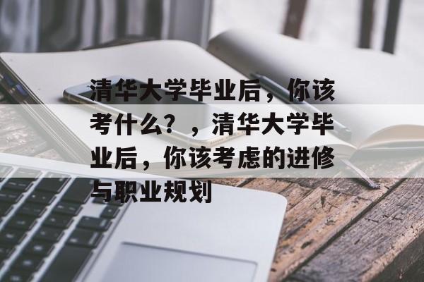 清华大学毕业后，你该考什么？，清华大学毕业后，你该考虑的进修与职业规划