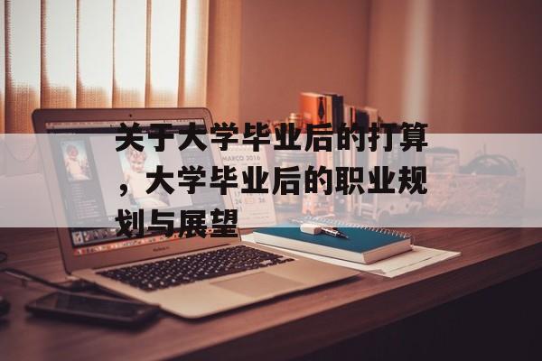 关于大学毕业后的打算，大学毕业后的职业规划与展望