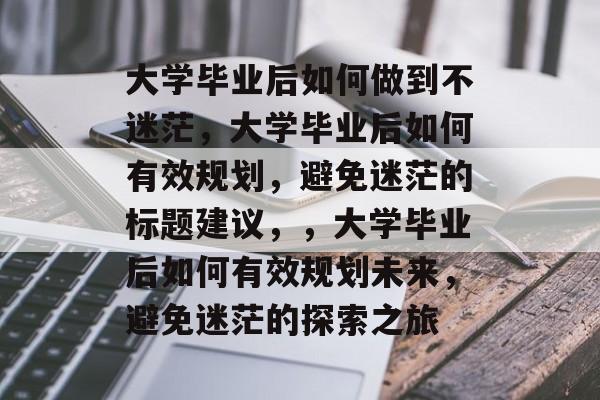 大学毕业后如何做到不迷茫，大学毕业后如何有效规划，避免迷茫的标题建议，，大学毕业后如何有效规划未来，避免迷茫的探索之旅