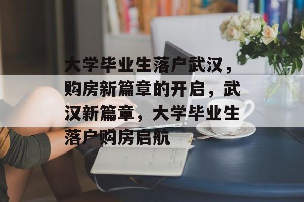 大学毕业生落户武汉，购房新篇章的开启，武汉新篇章，大学毕业生落户购房启航