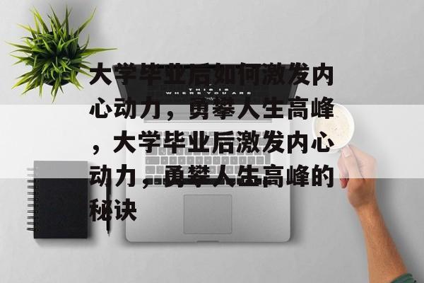 大学毕业后如何激发内心动力，勇攀人生高峰，大学毕业后激发内心动力，勇攀人生高峰的秘诀