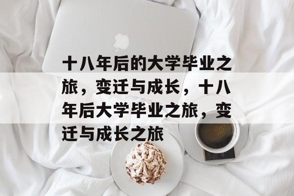 十八年后的大学毕业之旅，变迁与成长，十八年后大学毕业之旅，变迁与成长之旅