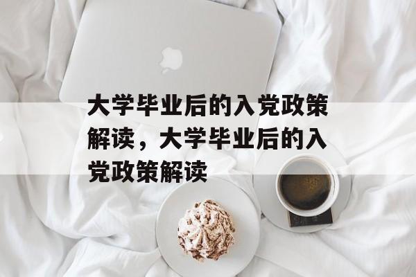 大学毕业后的入党政策解读，大学毕业后的入党政策解读