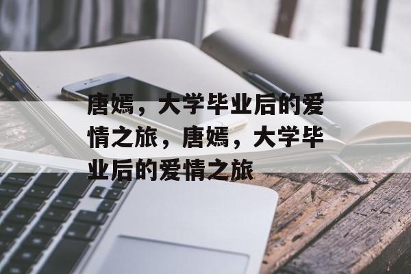 唐嫣，大学毕业后的爱情之旅，唐嫣，大学毕业后的爱情之旅