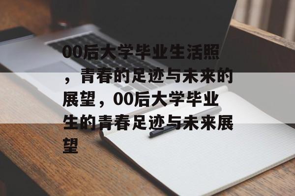 00后大学毕业生活照，青春的足迹与未来的展望，00后大学毕业生的青春足迹与未来展望