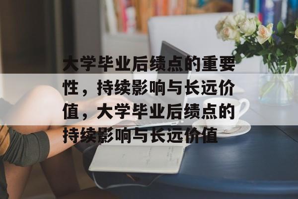 大学毕业后绩点的重要性，持续影响与长远价值，大学毕业后绩点的持续影响与长远价值