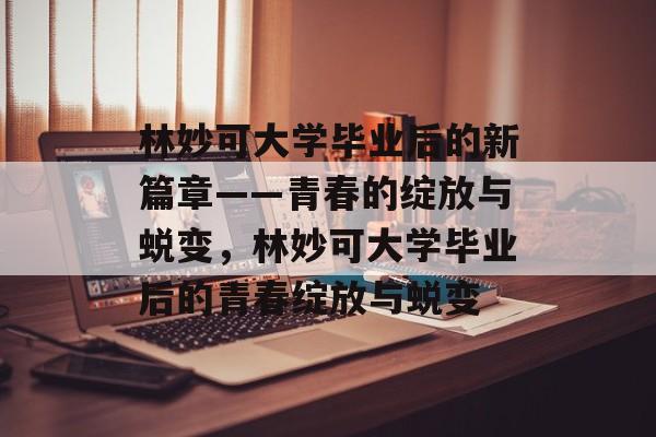 林妙可大学毕业后的新篇章——青春的绽放与蜕变，林妙可大学毕业后的青春绽放与蜕变