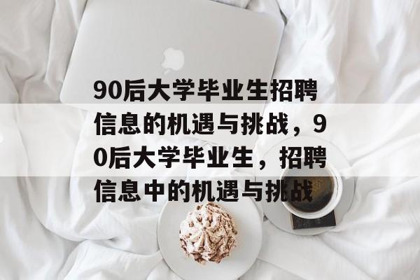 90后大学毕业生招聘信息的机遇与挑战，90后大学毕业生，招聘信息中的机遇与挑战