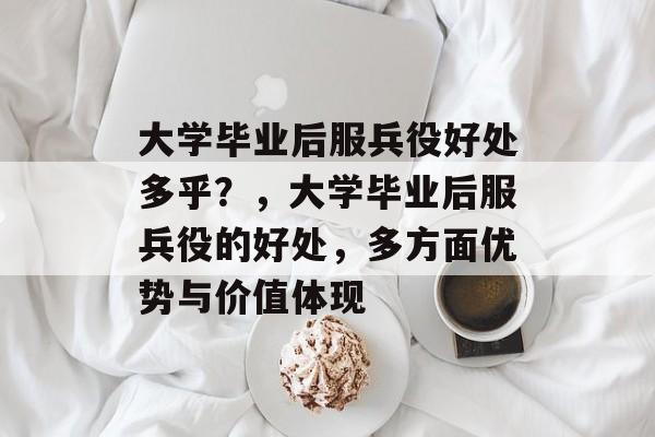 大学毕业后服兵役好处多乎？，大学毕业后服兵役的好处，多方面优势与价值体现