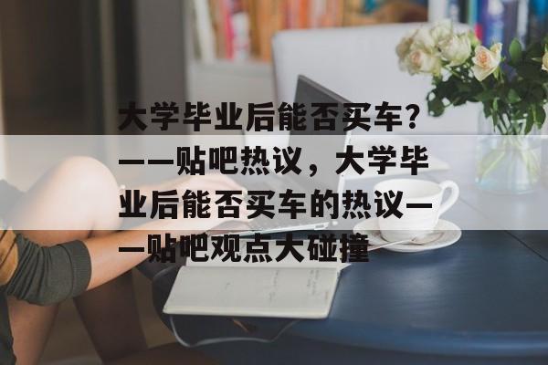 大学毕业后能否买车？——贴吧热议，大学毕业后能否买车的热议——贴吧观点大碰撞