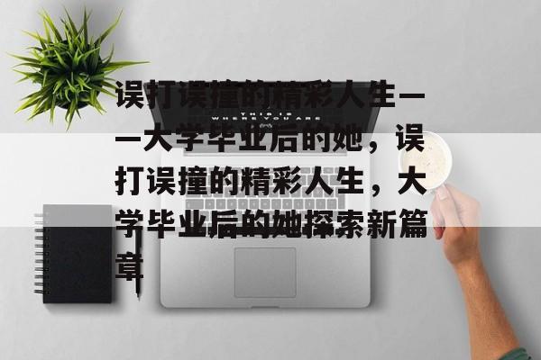 误打误撞的精彩人生——大学毕业后的她，误打误撞的精彩人生，大学毕业后的她探索新篇章