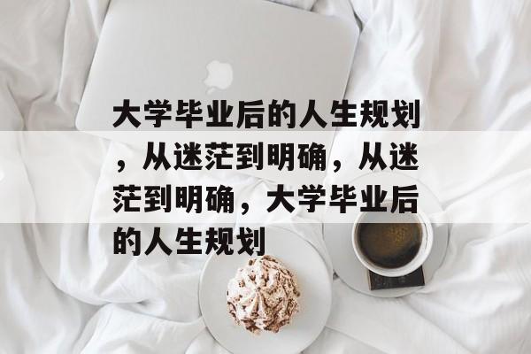 大学毕业后的人生规划，从迷茫到明确，从迷茫到明确，大学毕业后的人生规划