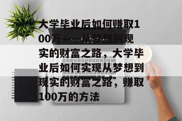 大学毕业后如何赚取100万——从梦想到现实的财富之路，大学毕业后如何实现从梦想到现实的财富之路，赚取100万的方法