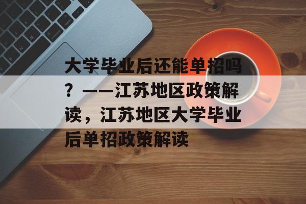 大学毕业后还能单招吗？——江苏地区政策解读，江苏地区大学毕业后单招政策解读