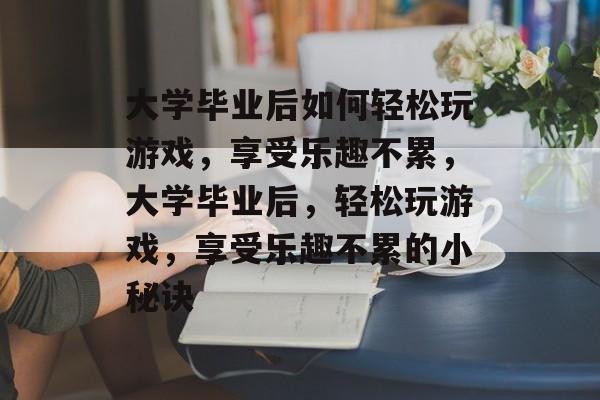 大学毕业后如何轻松玩游戏，享受乐趣不累，大学毕业后，轻松玩游戏，享受乐趣不累的小秘诀